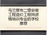 乌兰察布二级安装工程造价工程师资格培训专业的学校推荐