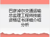 巴彦淖尔交通运输总监理工程师技能资格证书详细介绍分析