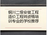 铜川二级安装工程造价工程师资格培训专业的学校推荐
