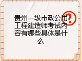 贵州一级市政公用工程建造师考试内容有哪些具体是什么
