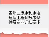 贵州二级水利水电建造工程师报考条件及专业详细要求