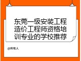 东莞一级安装工程造价工程师资格培训专业的学校推荐