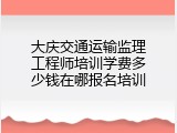 大庆交通运输监理工程师培训学费多少钱在哪报名培训