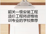 韶关一级安装工程造价工程师资格培训专业的学校推荐