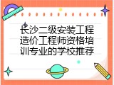长沙二级安装工程造价工程师资格培训专业的学校推荐