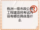 株洲一级市政公用工程建造师考试内容有哪些具体是什么