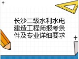 长沙二级水利水电建造工程师报考条件及专业详细要求