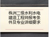 株洲二级水利水电建造工程师报考条件及专业详细要求