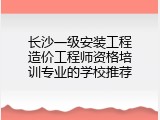 长沙一级安装工程造价工程师资格培训专业的学校推荐