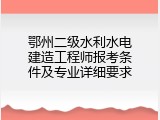 鄂州二级水利水电建造工程师报考条件及专业详细要求