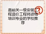 嘉峪关一级安装工程造价工程师资格培训专业的学校推荐