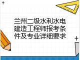 兰州二级水利水电建造工程师报考条件及专业详细要求