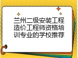 兰州二级安装工程造价工程师资格培训专业的学校推荐