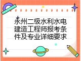永州二级水利水电建造工程师报考条件及专业详细要求