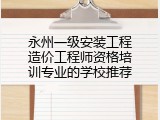 永州一级安装工程造价工程师资格培训专业的学校推荐