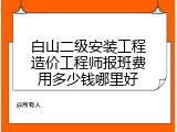 白山二级安装工程造价工程师报班费用多少钱哪里好