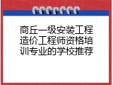 商丘一级安装工程造价工程师资格培训专业的学校推荐