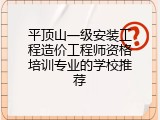 平顶山一级安装工程造价工程师资格培训专业的学校推荐