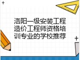 洛阳一级安装工程造价工程师资格培训专业的学校推荐