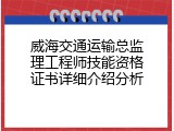 威海交通运输总监理工程师技能资格证书详细介绍分析