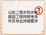 山东二级水利水电建造工程师报考条件及专业详细要求
