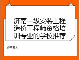 济南一级安装工程造价工程师资格培训专业的学校推荐