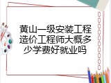 黄山一级安装工程造价工程师大概多少学费好就业吗