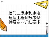 厦门二级水利水电建造工程师报考条件及专业详细要求