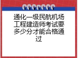 通化一级民航机场工程建造师考试要多少分才能合格通过