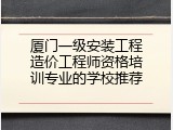 厦门一级安装工程造价工程师资格培训专业的学校推荐