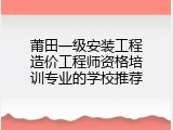 莆田一级安装工程造价工程师资格培训专业的学校推荐