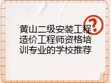 黄山二级安装工程造价工程师资格培训专业的学校推荐