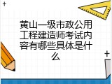 黄山一级市政公用工程建造师考试内容有哪些具体是什么