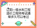 辽阳一级水利工程造价工程师考试通常多久可以考过