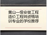 黄山一级安装工程造价工程师资格培训专业的学校推荐
