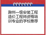 滁州一级安装工程造价工程师资格培训专业的学校推荐
