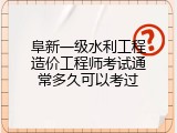 阜新一级水利工程造价工程师考试通常多久可以考过