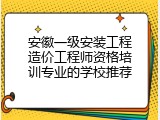 安徽一级安装工程造价工程师资格培训专业的学校推荐