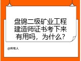 盘锦二级矿业工程建造师证书考下来有用吗，为什么？