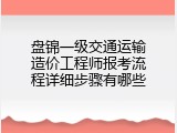 盘锦一级交通运输造价工程师报考流程详细步骤有哪些