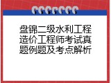 盘锦二级水利工程造价工程师考试真题例题及考点解析
