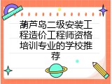 葫芦岛二级安装工程造价工程师资格培训专业的学校推荐