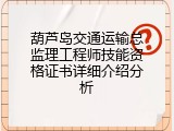 葫芦岛交通运输总监理工程师技能资格证书详细介绍分析