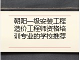 朝阳一级安装工程造价工程师资格培训专业的学校推荐