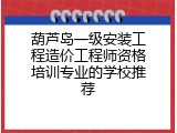 葫芦岛一级安装工程造价工程师资格培训专业的学校推荐