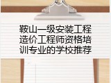 鞍山一级安装工程造价工程师资格培训专业的学校推荐