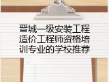 晋城一级安装工程造价工程师资格培训专业的学校推荐