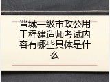 晋城一级市政公用工程建造师考试内容有哪些具体是什么