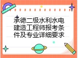承德二级水利水电建造工程师报考条件及专业详细要求
