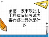 承德一级市政公用工程建造师考试内容有哪些具体是什么